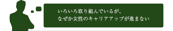 いろいろ取り組んでいるが、なぜか女性のキャリアアップが進まない