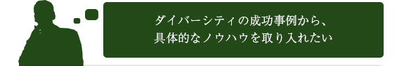 ダイバーシティの成功事例から、具体的なノウハウを取り入れたい